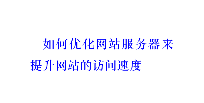 如何優(yōu)化網(wǎng)站服務(wù)器來提升網(wǎng)站的訪問速度？