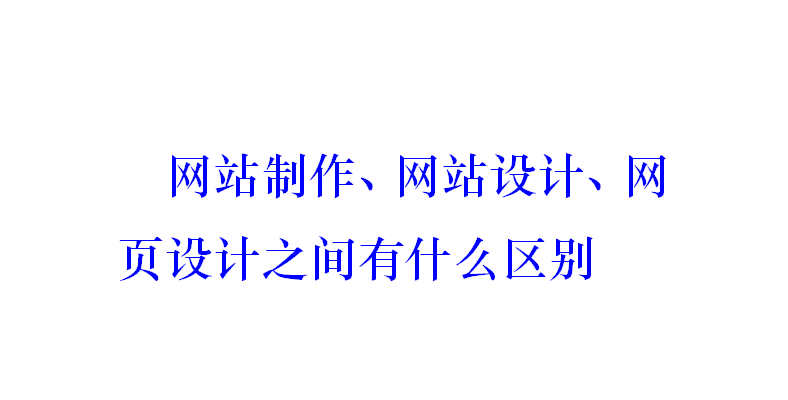 網(wǎng)站制作、網(wǎng)站設(shè)計、網(wǎng)頁設(shè)計之間有什么區(qū)別？